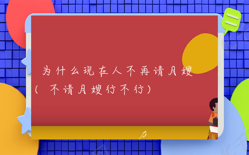 为什么现在人不再请月嫂 (不请月嫂行不行)